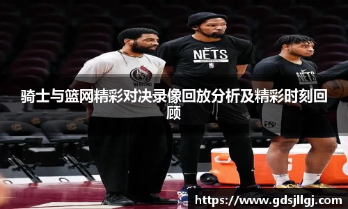 骑士与篮网精彩对决录像回放分析及精彩时刻回顾