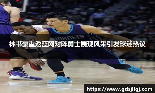 林书豪重返篮网对阵勇士展现风采引发球迷热议